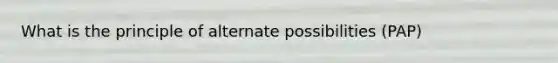 What is the principle of alternate possibilities (PAP)