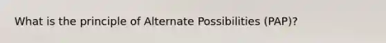 What is the principle of Alternate Possibilities (PAP)?