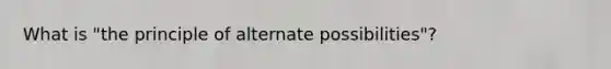 What is "the principle of alternate possibilities"?