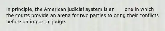 In principle, the American judicial system is an ___ one in which the courts provide an arena for two parties to bring their conflicts before an impartial judge.