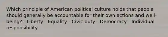 Which principle of American political culture holds that people should generally be accountable for their own actions and well-being? - Liberty - Equality - Civic duty - Democracy - Individual responsibility