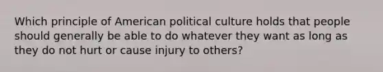 Which principle of American political culture holds that people should generally be able to do whatever they want as long as they do not hurt or cause injury to others?