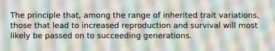 The principle that, among the range of inherited trait variations, those that lead to increased reproduction and survival will most likely be passed on to succeeding generations.