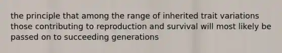 the principle that among the range of inherited trait variations those contributing to reproduction and survival will most likely be passed on to succeeding generations