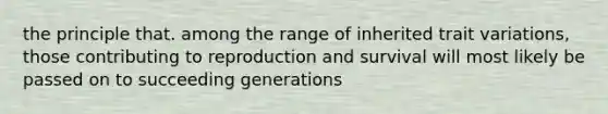 the principle that. among the range of inherited trait variations, those contributing to reproduction and survival will most likely be passed on to succeeding generations