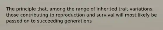 The principle that, among the range of inherited trait variations, those contributing to reproduction and survival will most likely be passed on to succeeding generations