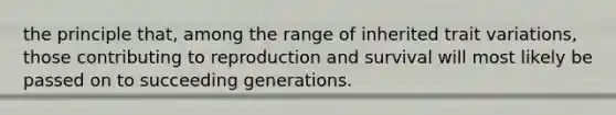 the principle that, among the range of inherited trait variations, those contributing to reproduction and survival will most likely be passed on to succeeding generations.