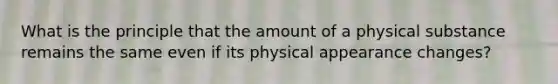 What is the principle that the amount of a physical substance remains the same even if its physical appearance changes?