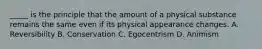 _____ is the principle that the amount of a physical substance remains the same even if its physical appearance changes. A. Reversibility B. Conservation C. Egocentrism D. Animism