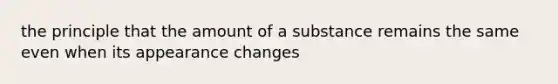 the principle that the amount of a substance remains the same even when its appearance changes