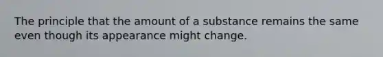 The principle that the amount of a substance remains the same even though its appearance might change.