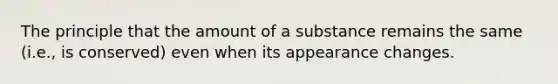 The principle that the amount of a substance remains the same (i.e., is conserved) even when its appearance changes.