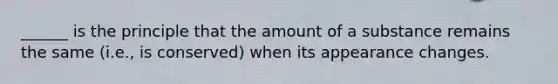 ______ is the principle that the amount of a substance remains the same (i.e., is conserved) when its appearance changes.