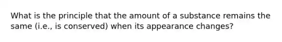 What is the principle that the amount of a substance remains the same (i.e., is conserved) when its appearance changes?