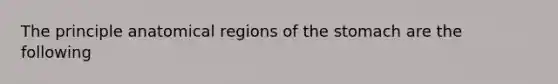 The principle anatomical regions of <a href='https://www.questionai.com/knowledge/kLccSGjkt8-the-stomach' class='anchor-knowledge'>the stomach</a> are the following