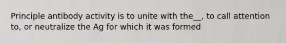 Principle antibody activity is to unite with the__, to call attention to, or neutralize the Ag for which it was formed