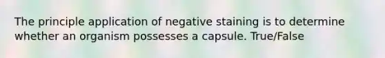 The principle application of negative staining is to determine whether an organism possesses a capsule. True/False