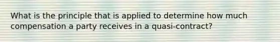 What is the principle that is applied to determine how much compensation a party receives in a quasi-contract?