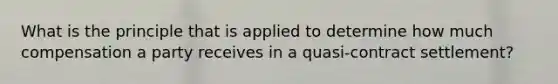 What is the principle that is applied to determine how much compensation a party receives in a quasi-contract settlement?