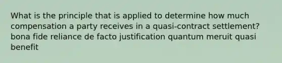 What is the principle that is applied to determine how much compensation a party receives in a quasi-contract settlement? bona fide reliance de facto justification quantum meruit quasi benefit