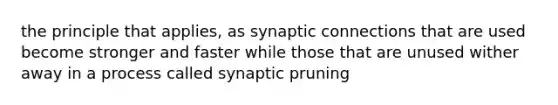 the principle that applies, as synaptic connections that are used become stronger and faster while those that are unused wither away in a process called synaptic pruning