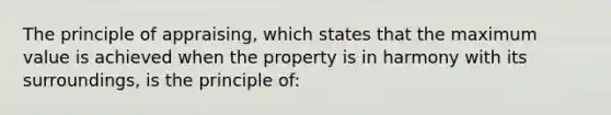 The principle of appraising, which states that the maximum value is achieved when the property is in harmony with its surroundings, is the principle of: