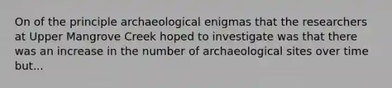 On of the principle archaeological enigmas that the researchers at Upper Mangrove Creek hoped to investigate was that there was an increase in the number of archaeological sites over time but...