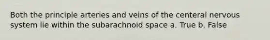 Both the principle arteries and veins of the centeral nervous system lie within the subarachnoid space a. True b. False