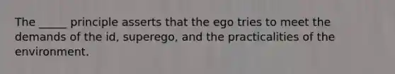 The _____ principle asserts that the ego tries to meet the demands of the id, superego, and the practicalities of the environment.