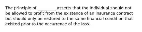 The principle of _________ asserts that the individual should not be allowed to profit from the existence of an insurance contract but should only be restored to the same financial condition that existed prior to the occurrence of the loss.