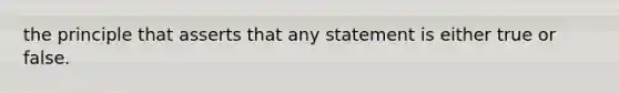 the principle that asserts that any statement is either true or false.