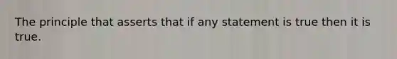 The principle that asserts that if any statement is true then it is true.