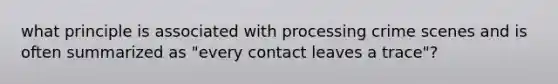 what principle is associated with processing crime scenes and is often summarized as "every contact leaves a trace"?