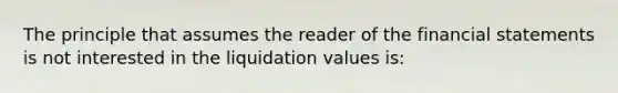 The principle that assumes the reader of the financial statements is not interested in the liquidation values is: