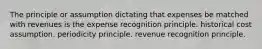 The principle or assumption dictating that expenses be matched with revenues is the expense recognition principle. historical cost assumption. periodicity principle. revenue recognition principle.