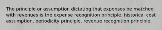 The principle or assumption dictating that expenses be matched with revenues is the expense recognition principle. historical cost assumption. periodicity principle. revenue recognition principle.