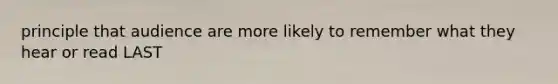 principle that audience are more likely to remember what they hear or read LAST