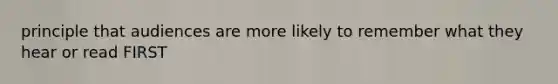 principle that audiences are more likely to remember what they hear or read FIRST