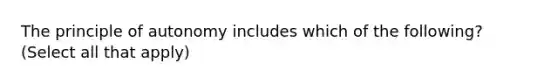 The principle of autonomy includes which of the following? (Select all that apply)