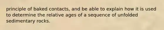 principle of baked contacts, and be able to explain how it is used to determine the relative ages of a sequence of unfolded sedimentary rocks.