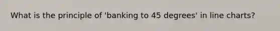 What is the principle of 'banking to 45 degrees' in line charts?