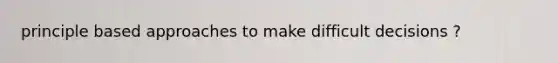 principle based approaches to make difficult decisions ?