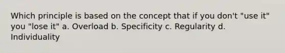 Which principle is based on the concept that if you don't "use it" you "lose it" a. Overload b. Specificity c. Regularity d. Individuality