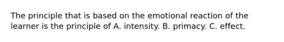 The principle that is based on the emotional reaction of the learner is the principle of A. intensity. B. primacy. C. effect.