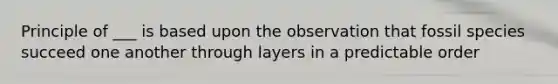 Principle of ___ is based upon the observation that fossil species succeed one another through layers in a predictable order