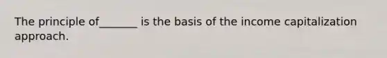 The principle of_______ is the basis of the income capitalization approach.