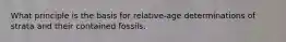 What principle is the basis for relative-age determinations of strata and their contained fossils.
