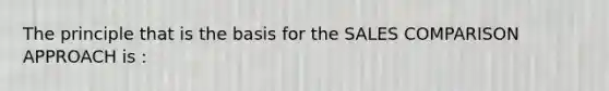 The principle that is the basis for the SALES COMPARISON APPROACH is :