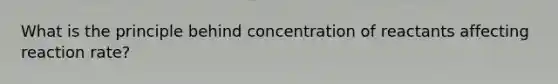 What is the principle behind concentration of reactants affecting reaction rate?