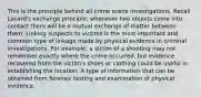 This is the principle behind all crime scene investigations. Recall Locard's exchange principle: whenever two objects come into contact there will be a mutual exchange of matter between them. Linking suspects to victims is the most important and common type of linkage made by physical evidence in criminal investigations. For example, a victim of a shooting may not remember exactly where the crime occurred, but evidence recovered from the victim's shoes or clothing could be useful in establishing the location. A type of information that can be obtained from forensic testing and examination of physical evidence.